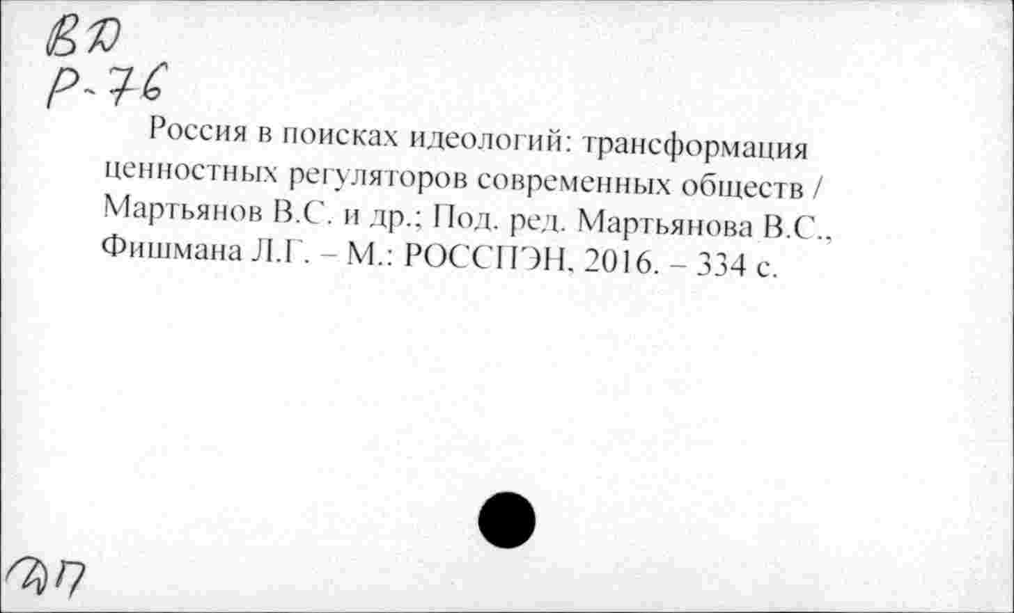 ﻿Россия в поисках идеологий: трансформация ценностных регуляторов современных обществ / Мартьянов В.С. и др.; 11од. ред. Мартьянова В.С.. Фишмана Л.Г. - М.: РОССПЭН, 2016. - 334 с.